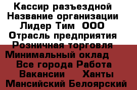 Кассир разъездной › Название организации ­ Лидер Тим, ООО › Отрасль предприятия ­ Розничная торговля › Минимальный оклад ­ 1 - Все города Работа » Вакансии   . Ханты-Мансийский,Белоярский г.